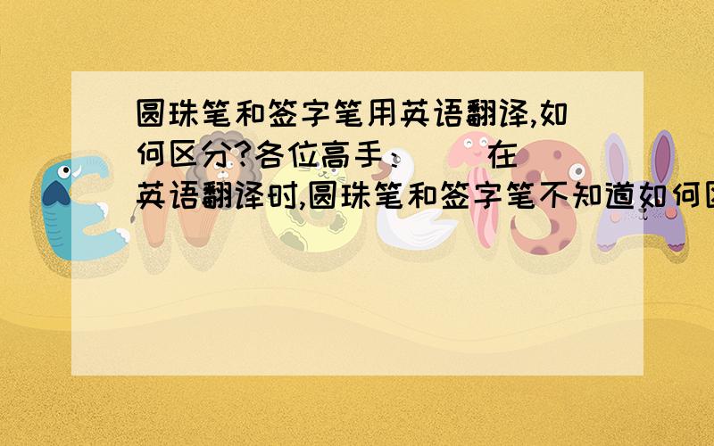 圆珠笔和签字笔用英语翻译,如何区分?各位高手：    在英语翻译时,圆珠笔和签字笔不知道如何区分,各位高手能够告诉我准确的答案,多谢.