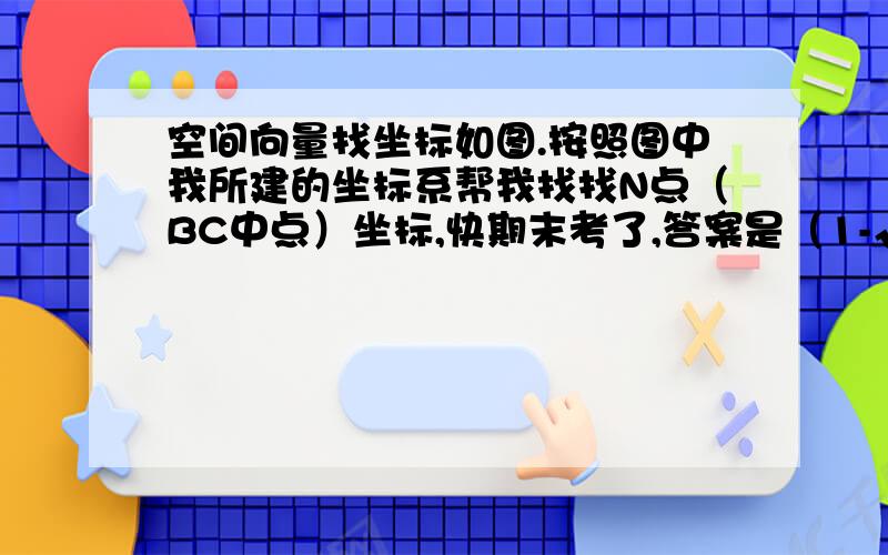 空间向量找坐标如图.按照图中我所建的坐标系帮我找找N点（BC中点）坐标,快期末考了,答案是（1-√2/4,√2/4,0),