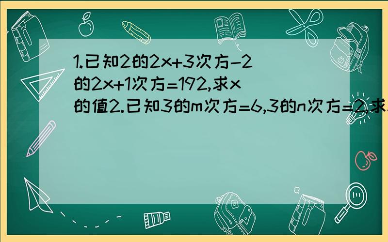 1.已知2的2x+3次方-2的2x+1次方=192,求x的值2.已知3的m次方=6,3的n次方=2,求3的2m+3n次方的值3.比较2的100次方和3的75次方的大小4.把下列各数3的55次方,4的4次方,5的33次方按从小到大顺序排列是.