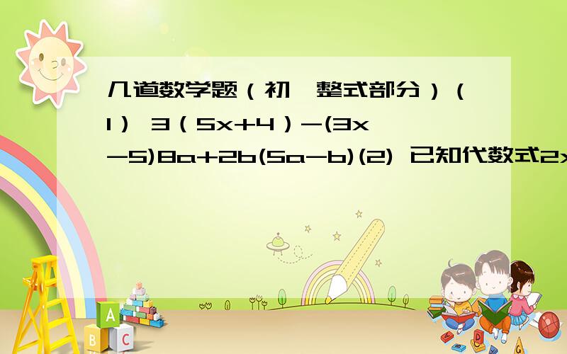 几道数学题（初一整式部分）（1） 3（5x+4）-(3x-5)8a+2b(5a-b)(2) 已知代数式2x平方-mnx平方+y平方,是关于字母x、y的三次三项式,求m、n的条件.（3） 已知多项式a平方x立方+ax平方-4x立方+2x平方+x+1是