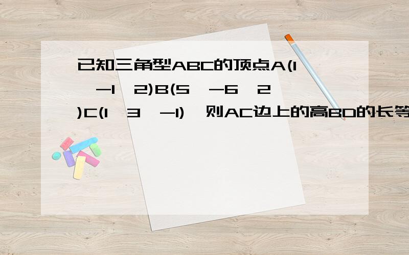 已知三角型ABC的顶点A(1,-1,2)B(5,-6,2)C(1,3,-1),则AC边上的高BD的长等于多少?『速求』