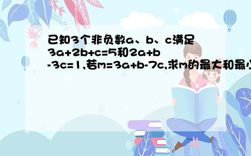 已知3个非负数a、b、c满足3a+2b+c=5和2a+b-3c=1,若m=3a+b-7c,求m的最大和最小值.已知3个非负数a、b、c满足3a+2b+c=5和2a+b-3c=1,若m=3a+b-7c,求m的最大和最小值.