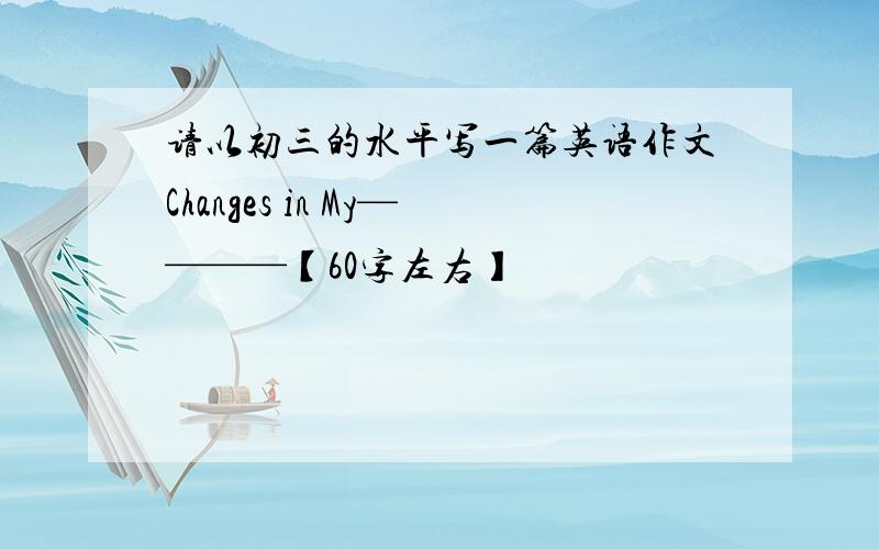 请以初三的水平写一篇英语作文Changes in My————【60字左右】