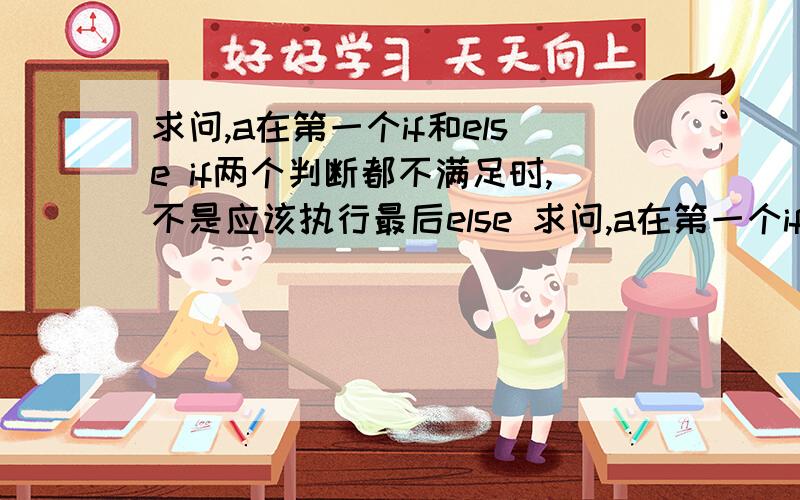 求问,a在第一个if和else if两个判断都不满足时,不是应该执行最后else 求问,a在第一个if和else if两个判断都不满足时,不是应该执行最后else语句吗?为什么答案讲的是在else if 也不满足时,第二个if