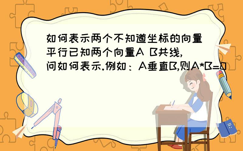 如何表示两个不知道坐标的向量平行已知两个向量A B共线,问如何表示.例如：A垂直B,则A*B=0