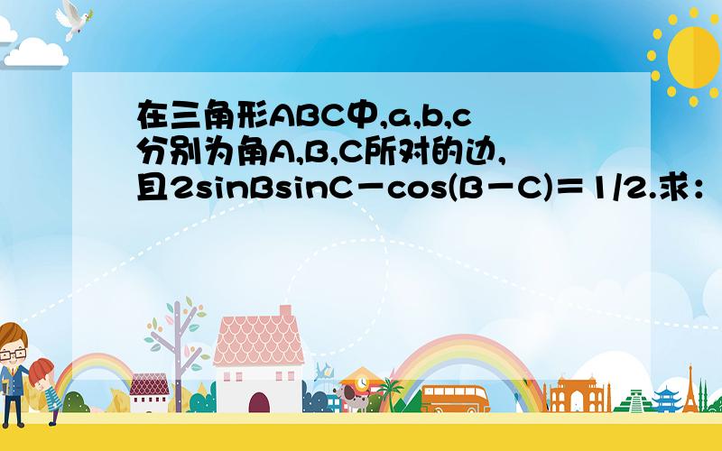 在三角形ABC中,a,b,c分别为角A,B,C所对的边,且2sinBsinC－cos(B－C)＝1/2.求：角A的大小?