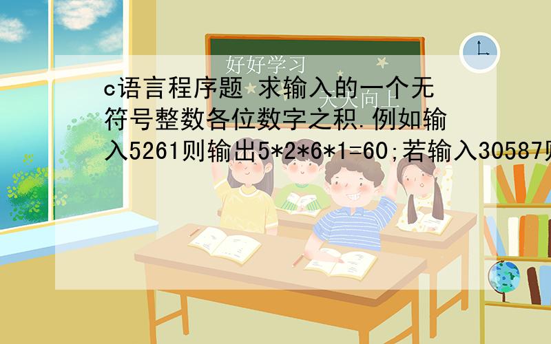 c语言程序题 求输入的一个无符号整数各位数字之积.例如输入5261则输出5*2*6*1=60;若输入30587则输出0.(使用循环语句编程）