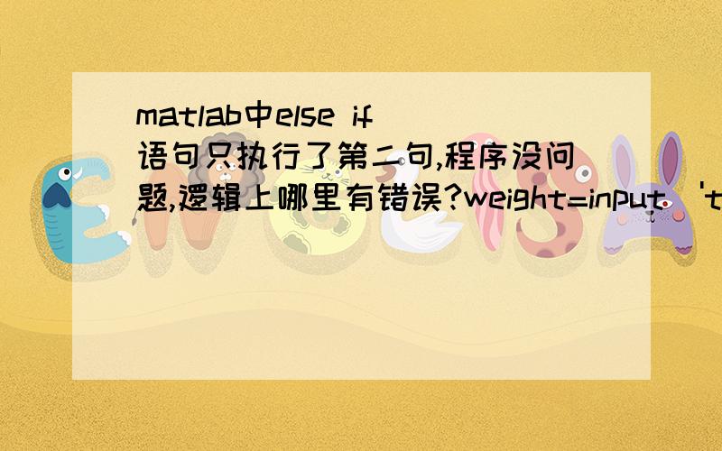 matlab中else if语句只执行了第二句,程序没问题,逻辑上哪里有错误?weight=input('the weight of your purse:');if weight