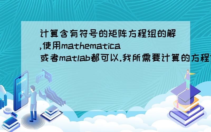 计算含有符号的矩阵方程组的解,使用mathematica或者matlab都可以.我所需要计算的方程组有很多方程,方程中的未知数有很多,而且部分是向量和矩阵形式,好在基本都是线性的,最后会得到一组唯