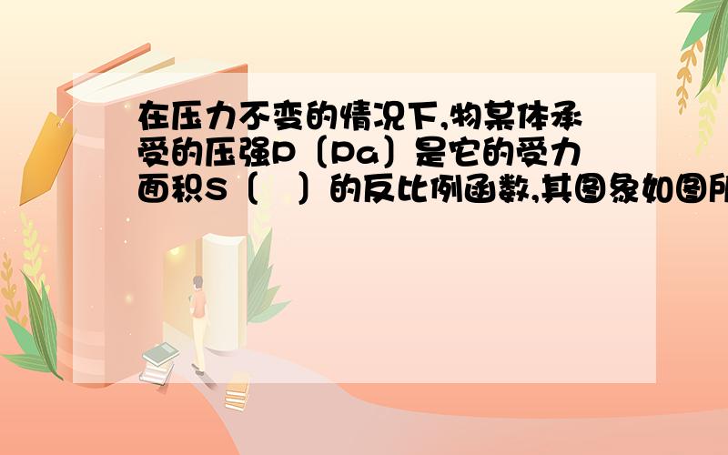 在压力不变的情况下,物某体承受的压强P〔Pa〕是它的受力面积S〔㎡〕的反比例函数,其图象如图所示：〔1〕求P与S之间的函数关系式；〔2〕求当S=0.5㎡时物体承受的压力P.