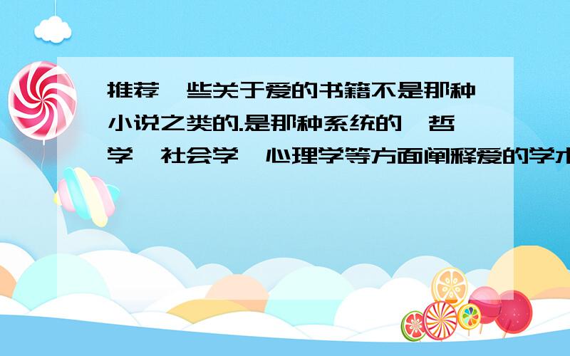 推荐一些关于爱的书籍不是那种小说之类的.是那种系统的,哲学,社会学,心理学等方面阐释爱的学术性的书籍.魏宁格的《性与性格》在这类书中应该如何定位呢?