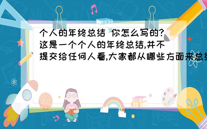 个人的年终总结 你怎么写的?这是一个个人的年终总结,并不提交给任何人看,大家都从哪些方面来总结的自己呢?说来听听~