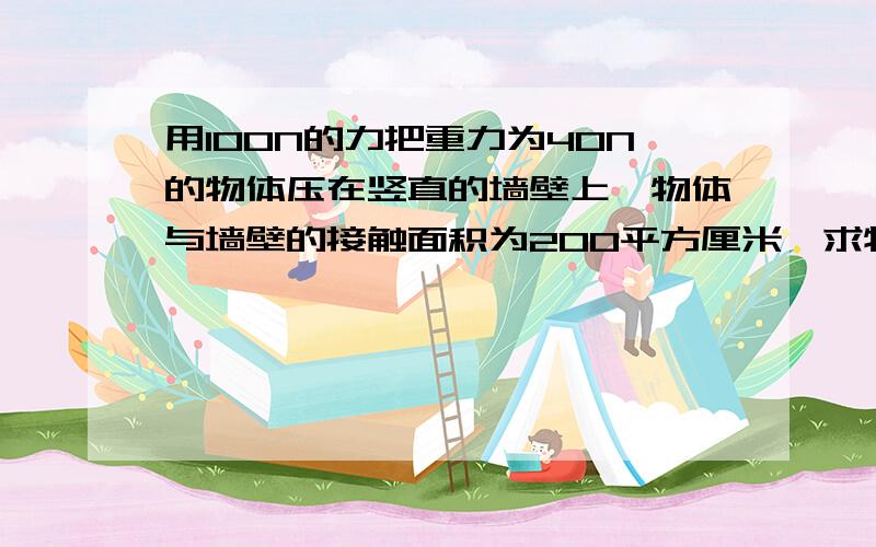 用100N的力把重力为40N的物体压在竖直的墙壁上,物体与墙壁的接触面积为200平方厘米,求物体对墙壁的压强