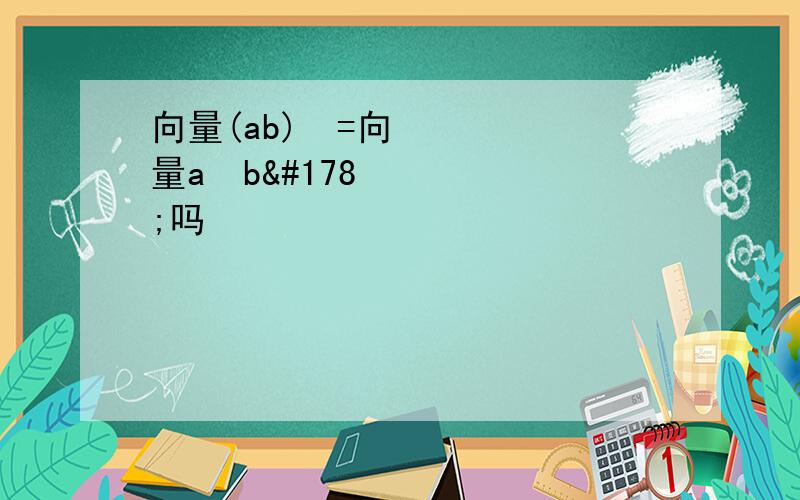 向量(ab)²=向量a²b²吗