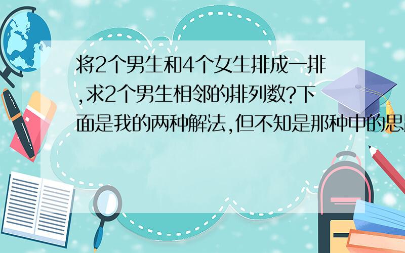 将2个男生和4个女生排成一排,求2个男生相邻的排列数?下面是我的两种解法,但不知是那种中的思路出错了,导致结果不同.因此,麻烦各位朋友帮我检查下~解法一：由题,第一步是把2个男生视为