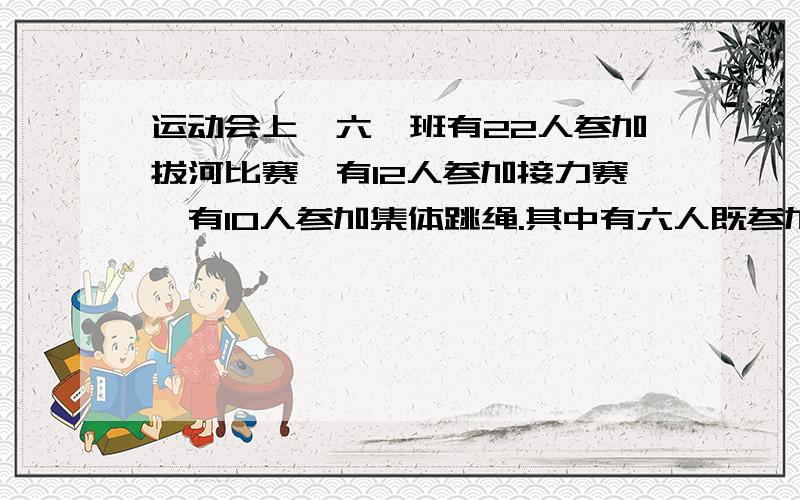 运动会上,六一班有22人参加拔河比赛,有12人参加接力赛,有10人参加集体跳绳.其中有六人既参加了接力赛跑,另外8人既参加克接力赛跑又参加了集体跳绳,六一班一共有多少同学参加比赛?（题