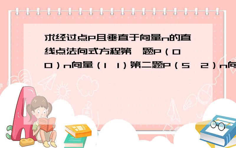 求经过点P且垂直于向量n的直线点法向式方程第一题P（0,0）n向量（1,1）第二题P（5,2）n向量（0,2）