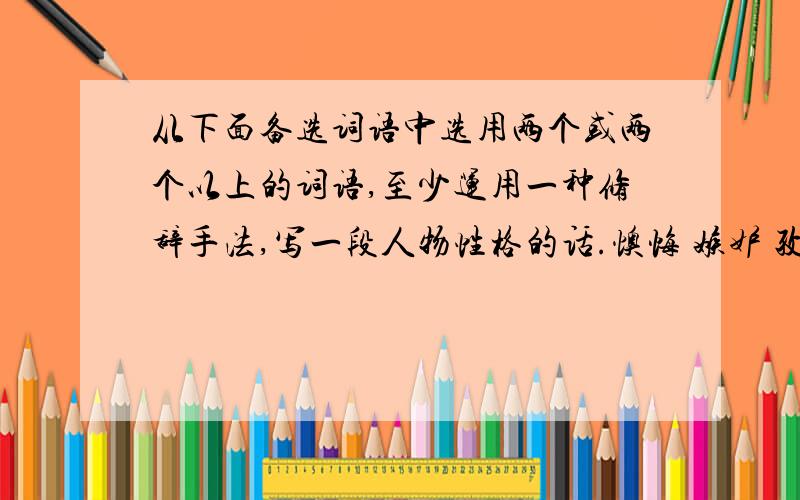 从下面备选词语中选用两个或两个以上的词语,至少运用一种修辞手法,写一段人物性格的话.懊悔 嫉妒 孜孜不倦 当之无愧 忘乎所以 养精蓄锐 芸芸众生 〒▽〒求帮忙.(°▽°〃)