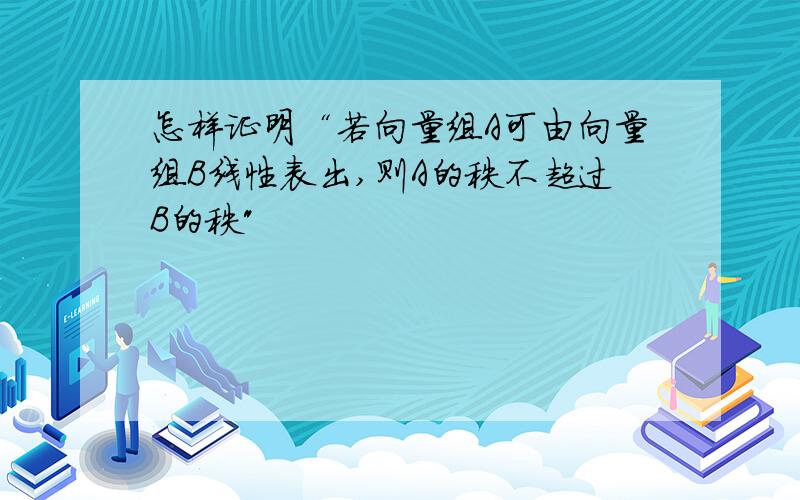 怎样证明“若向量组A可由向量组B线性表出,则A的秩不超过B的秩