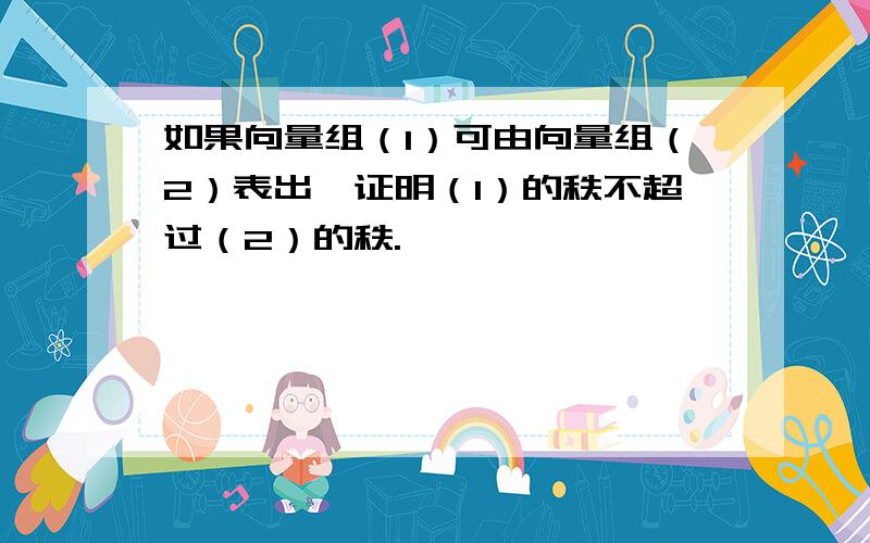 如果向量组（1）可由向量组（2）表出,证明（1）的秩不超过（2）的秩.