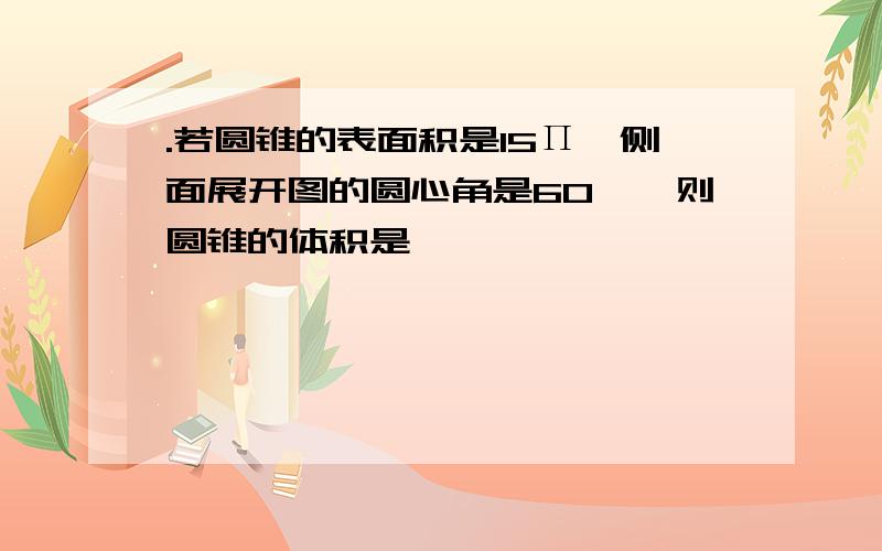 .若圆锥的表面积是15П,侧面展开图的圆心角是60°,则圆锥的体积是