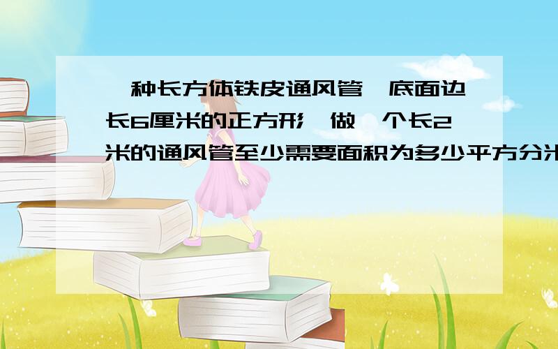 一种长方体铁皮通风管,底面边长6厘米的正方形,做一个长2米的通风管至少需要面积为多少平方分米的铁皮?