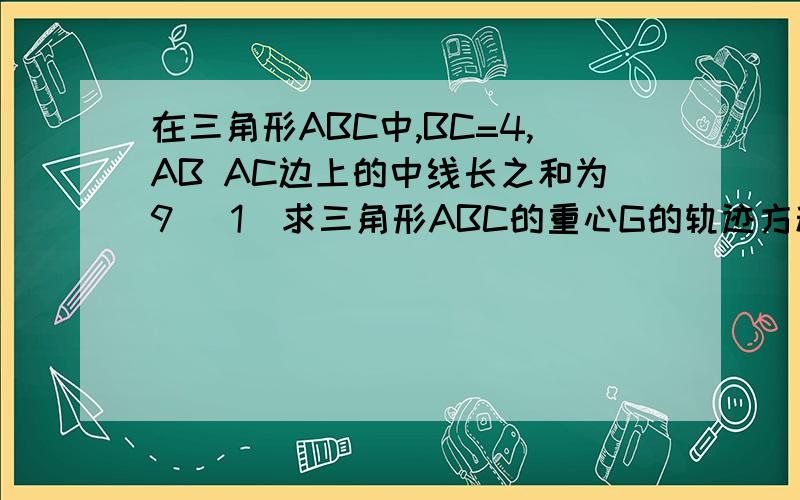 在三角形ABC中,BC=4,AB AC边上的中线长之和为9 (1)求三角形ABC的重心G的轨迹方程（2）求三角形顶点A的轨迹方程