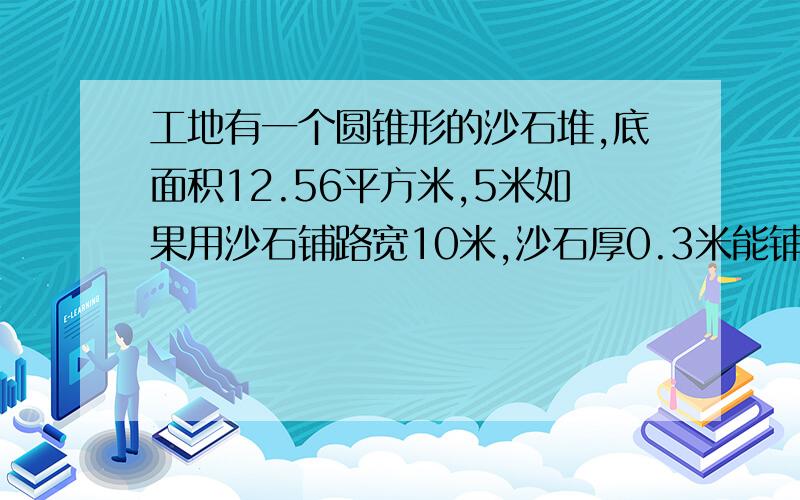 工地有一个圆锥形的沙石堆,底面积12.56平方米,5米如果用沙石铺路宽10米,沙石厚0.3米能铺多少米?得数保留1位小数