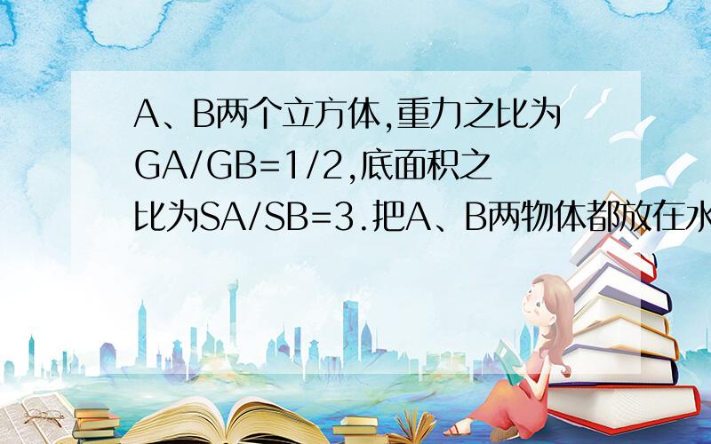 A、B两个立方体,重力之比为GA/GB=1/2,底面积之比为SA/SB=3.把A、B两物体都放在水平桌面上,它们对桌面的压强分别为PA和PB,则PA/PB=_____.