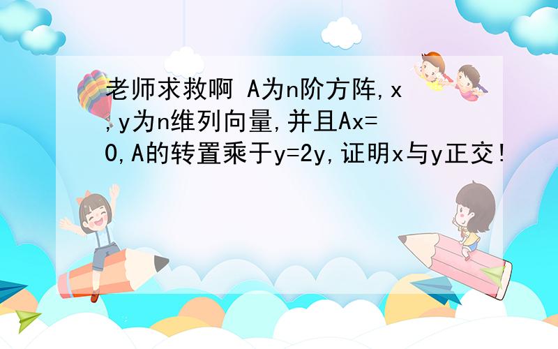 老师求救啊 A为n阶方阵,x,y为n维列向量,并且Ax=0,A的转置乘于y=2y,证明x与y正交!