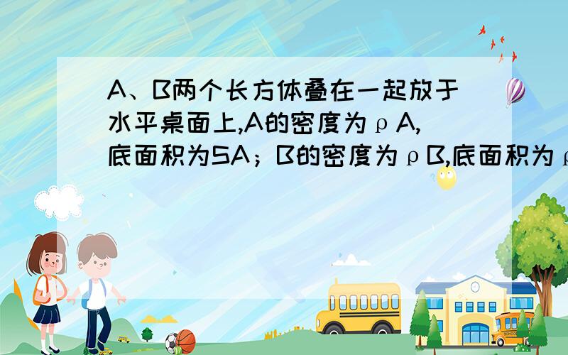 A、B两个长方体叠在一起放于水平桌面上,A的密度为ρA,底面积为SA；B的密度为ρB,底面积为ρB.若A对B的压强与B对桌面的压强恰好相等,则它们的厚度之比为多少?