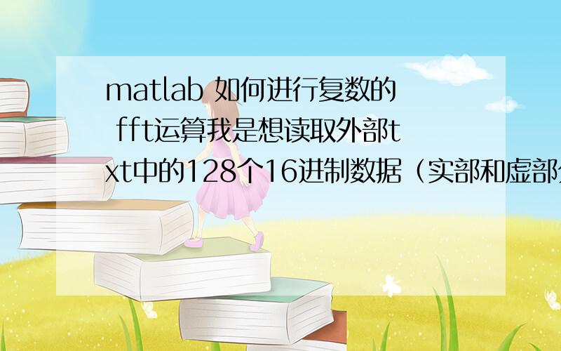 matlab 如何进行复数的 fft运算我是想读取外部txt中的128个16进制数据（实部和虚部分别有128个）让后对128个点进行fft计算