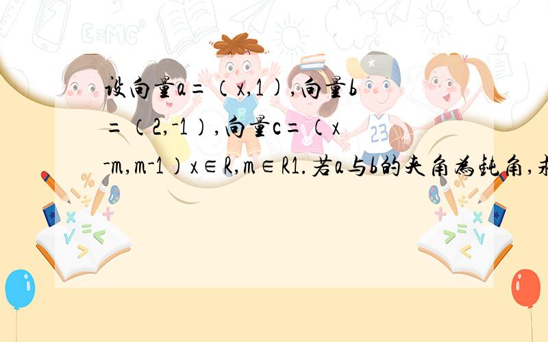 设向量a=（x,1),向量b=（2,-1）,向量c=（x-m,m-1）x∈R,m∈R1.若a与b的夹角为钝角,求x的取值范围2.解关于x的不等式|a+c|＜|a-c|