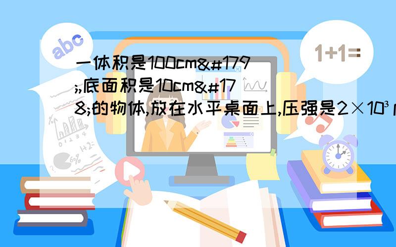 一体积是100cm³,底面积是10cm²的物体,放在水平桌面上,压强是2×10³pa求该物体密度