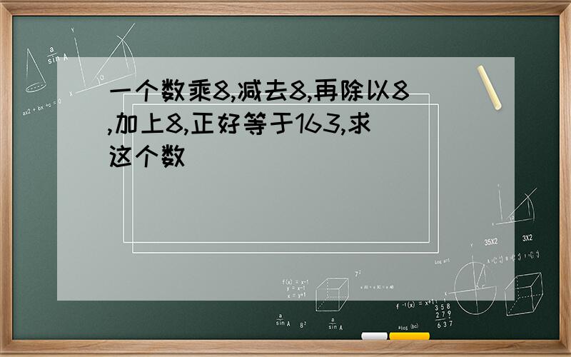 一个数乘8,减去8,再除以8,加上8,正好等于163,求这个数