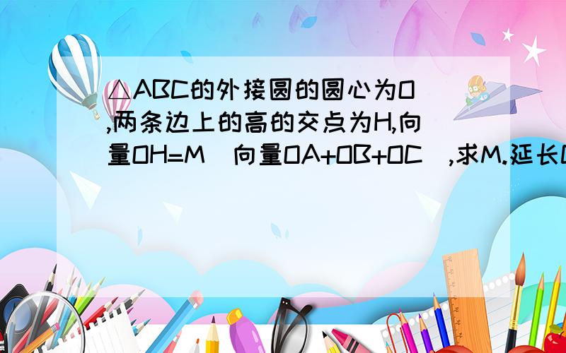 △ABC的外接圆的圆心为O ,两条边上的高的交点为H,向量OH=M（向量OA+OB+OC）,求M.延长CO交圆O于D,连接DA,DB因为CO为直径所以CA⊥AD,BC⊥BD因为CA⊥BH,AH⊥BC所以AD//BH,AH//BD四边形ADBH为平行四边形H是哪