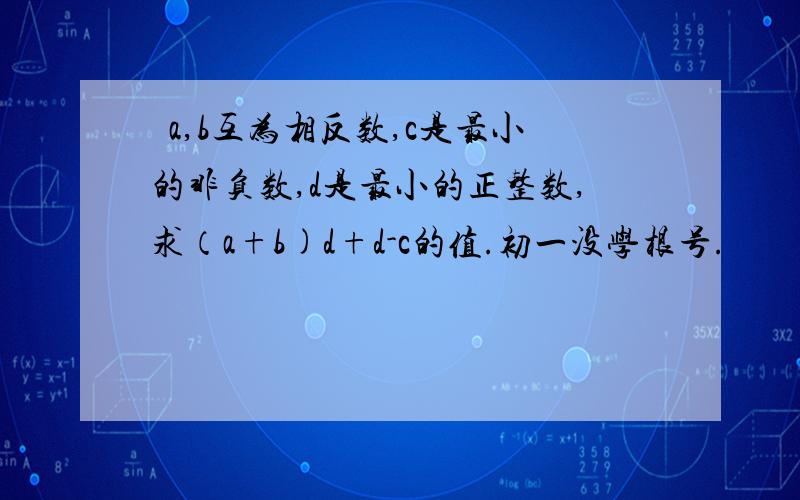 諾a,b互为相反数,c是最小的非负数,d是最小的正整数,求（a+b)d+d-c的值.初一没学根号.