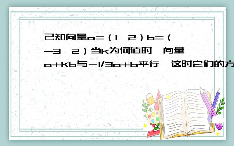 已知向量a=（1,2）b=（-3,2）当k为何值时,向量a+Kb与－1/3a+b平行,这时它们的方向是相同还是相反?