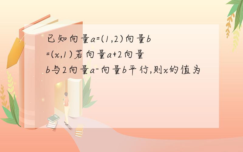 已知向量a=(1,2)向量b=(x,1)若向量a+2向量b与2向量a-向量b平行,则x的值为