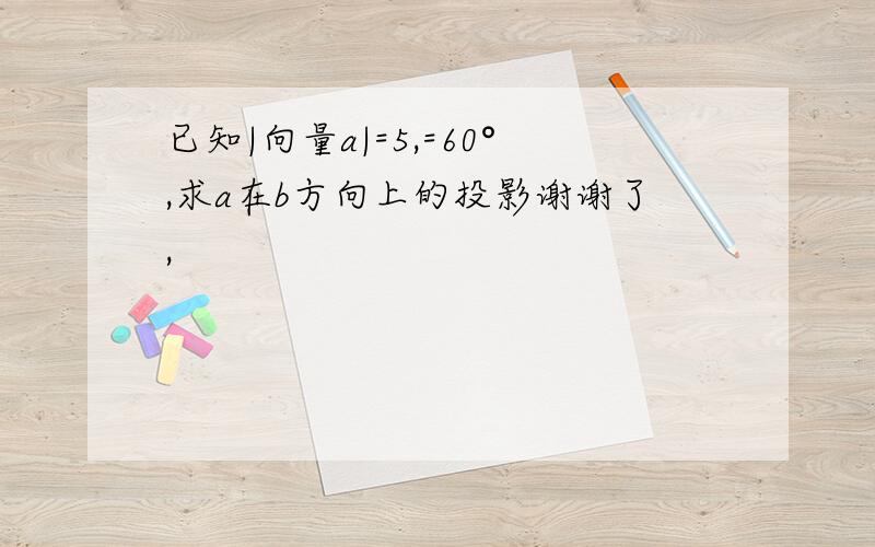 已知|向量a|=5,=60°,求a在b方向上的投影谢谢了,