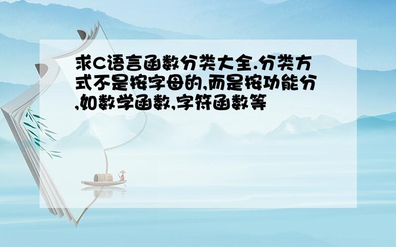 求C语言函数分类大全.分类方式不是按字母的,而是按功能分,如数学函数,字符函数等