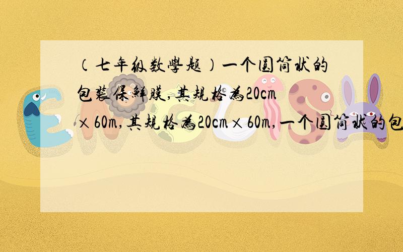 （七年级数学题）一个圆筒状的包装保鲜膜,其规格为20cm×60m,其规格为20cm×60m,一个圆筒状的包装保鲜膜,其规格为20cm×60m,其内、外层直径分别为3.2cm和4cm,使用时一层层展开,试求展开后保鲜膜