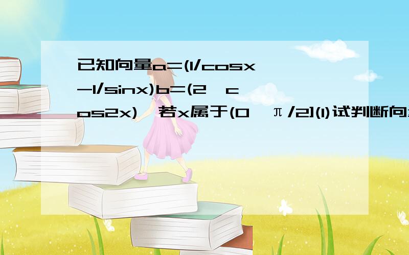 已知向量a=(1/cosx,-1/sinx)b=(2,cos2x),若x属于(0,π/2](1)试判断向量a,b是否平行?(2)若x属于(0,π/3)求f(x)的最小值(过程),紧急,今晚要)