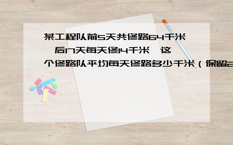 某工程队前5天共修路64千米,后17天每天修14千米,这个修路队平均每天修路多少千米（保留2位小数）