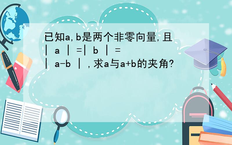 已知a,b是两个非零向量,且| a | =| b | =| a-b | ,求a与a+b的夹角?