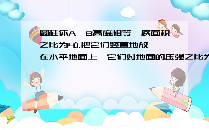 圆柱体A、B高度相等,底面积之比为4:1.把它们竖直地放在水平地面上,它们对地面的压强之比为1:2.若把圆柱体A叠放在圆柱体B上时,圆柱体B对地面的压强增大为原来的：（ ）A.4倍 B.3倍 C.2倍 D.8