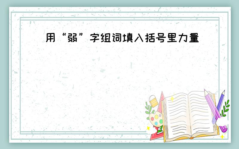 用“弱”字组词填入括号里力量（ ）