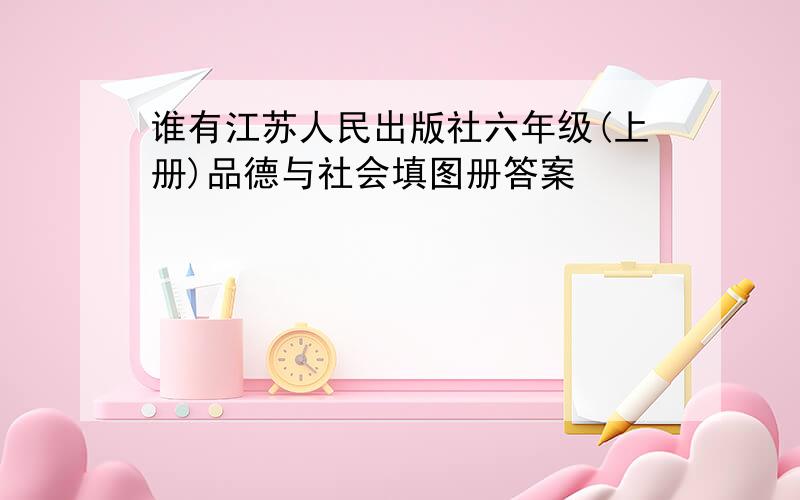 谁有江苏人民出版社六年级(上册)品德与社会填图册答案