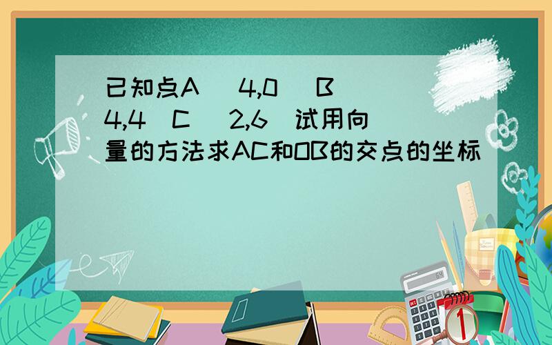 已知点A (4,0) B (4,4)C (2,6)试用向量的方法求AC和OB的交点的坐标