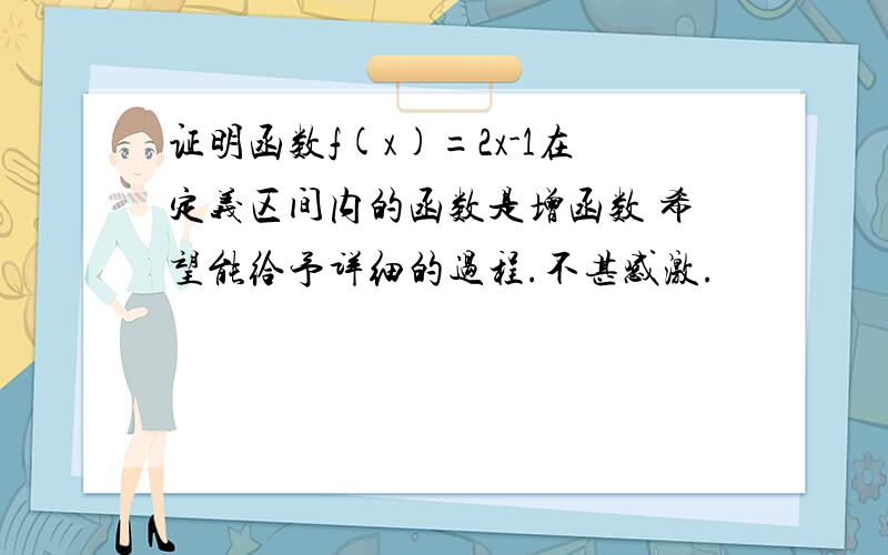 证明函数f(x)=2x-1在定义区间内的函数是增函数 希望能给予详细的过程.不甚感激.